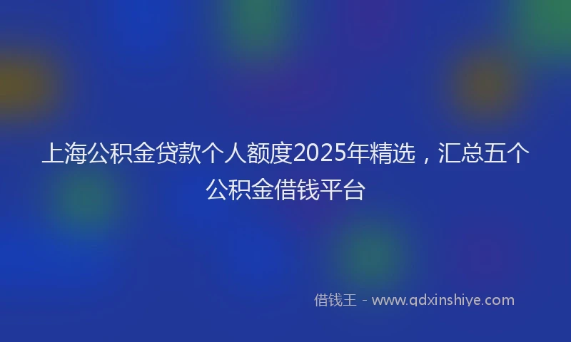 上海公积金贷款个人额度2025年精选，汇总五个公积金借钱平台