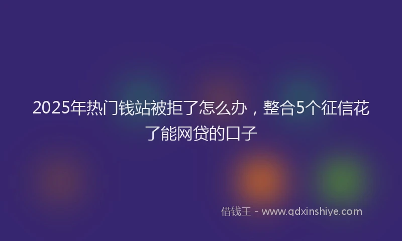 2025年热门钱站被拒了怎么办，整合5个征信花了能网贷的口子