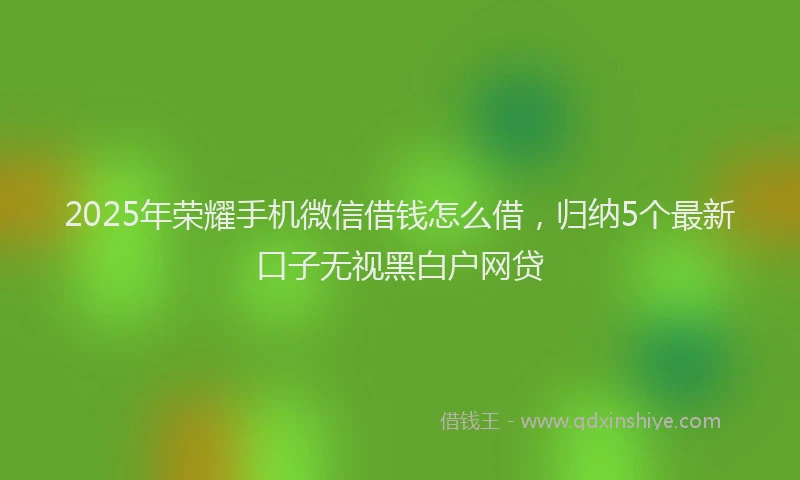 2025年荣耀手机微信借钱怎么借，归纳5个最新口子无视黑白户网贷