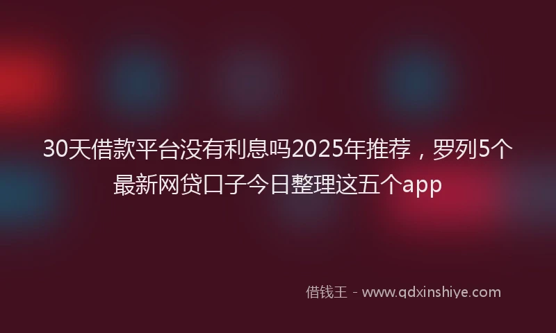 30天借款平台没有利息吗2025年推荐，罗列5个最新网贷口子今日整理这五个app
