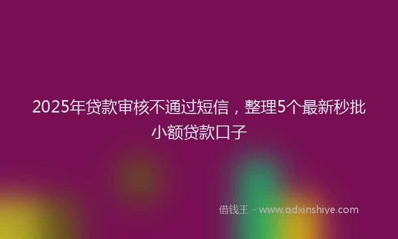 2025年贷款审核不通过短信，整理5个最新秒批小额贷款口子