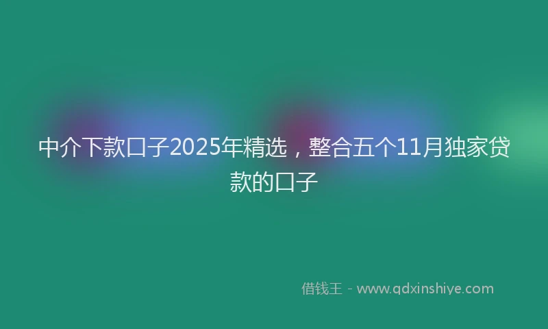 中介下款口子2025年精选，整合五个11月独家贷款的口子