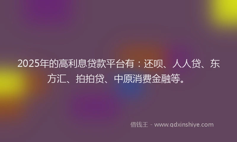 2025年的高利息贷款平台有：还呗、人人贷、东方汇、拍拍贷、中原消费金融等。