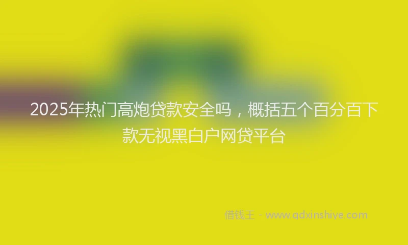 2025年热门高炮贷款安全吗，概括五个百分百下款无视黑白户网贷平台