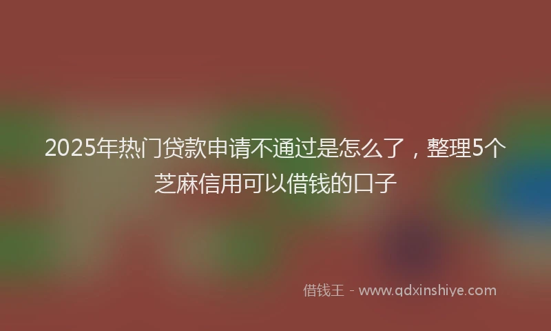 2025年热门贷款申请不通过是怎么了，整理5个芝麻信用可以借钱的口子