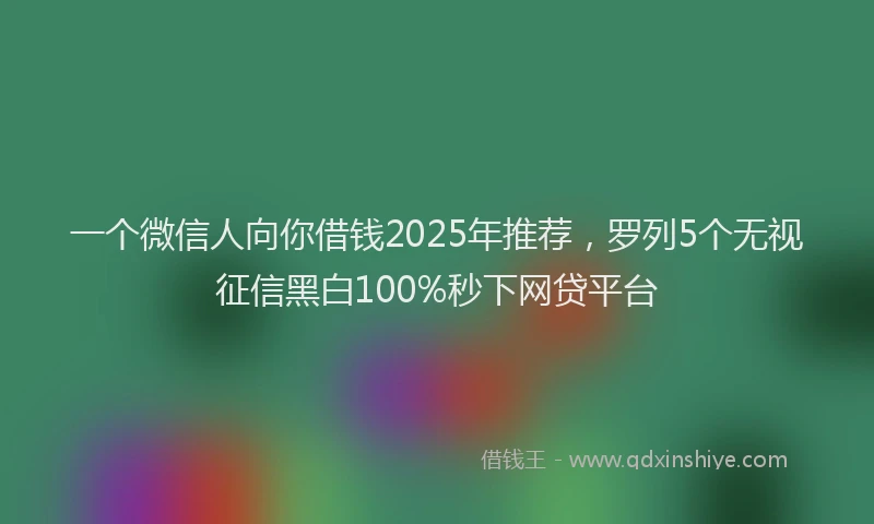 一个微信人向你借钱2025年推荐，罗列5个无视征信黑白100%秒下网贷平台