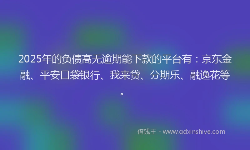 2025年的负债高无逾期能下款的平台有：京东金融、平安口袋银行、我来贷、分期乐、融逸花等。