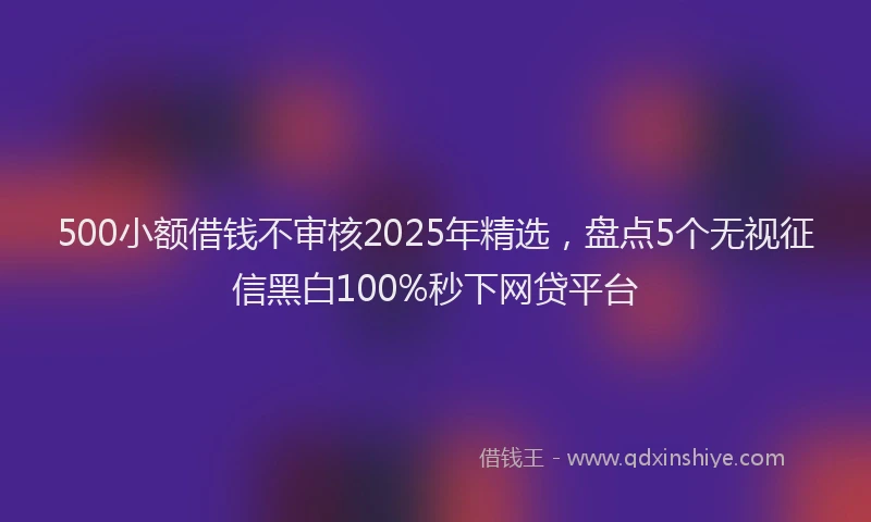 500小额借钱不审核2025年精选，盘点5个无视征信黑白100%秒下网贷平台