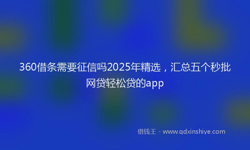 360借条需要征信吗2025年精选，汇总五个秒批网贷轻松贷的app