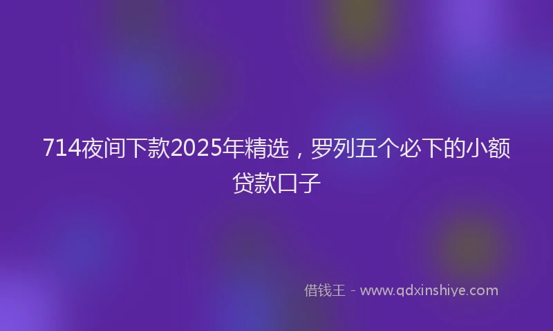 714夜间下款2025年精选，罗列五个必下的小额贷款口子