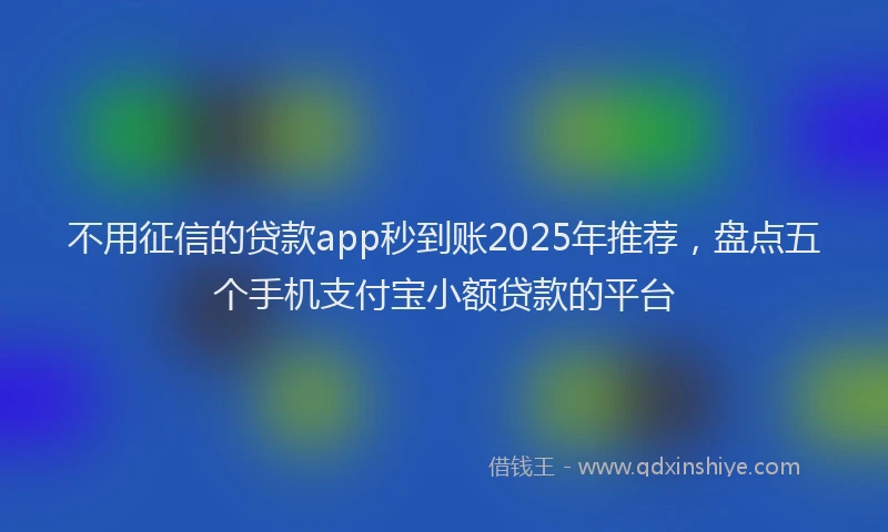 不用征信的贷款app秒到账2025年推荐，盘点五个手机支付宝小额贷款的平台