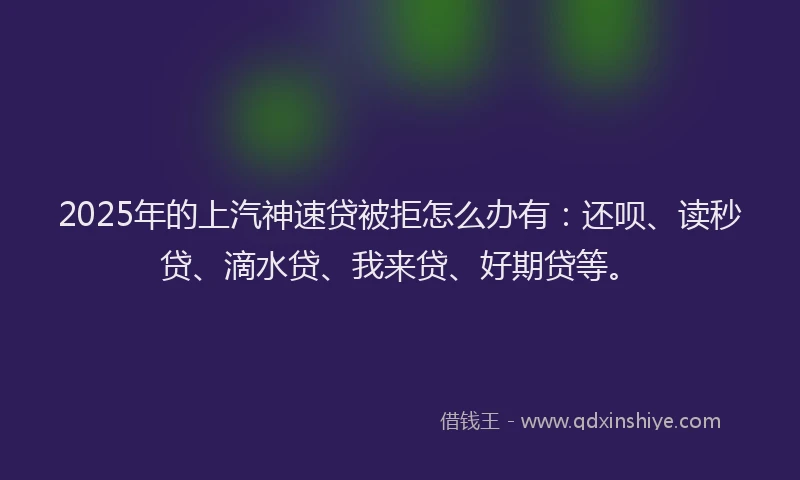 2025年的上汽神速贷被拒怎么办有：还呗、读秒贷、滴水贷、我来贷、好期贷等。