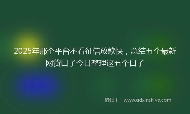 2025年那个平台不看征信放款快，总结五个最新网贷口子今日整理这五个口子