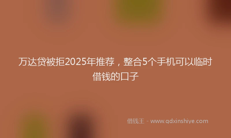 万达贷被拒2025年推荐，整合5个手机可以临时借钱的口子