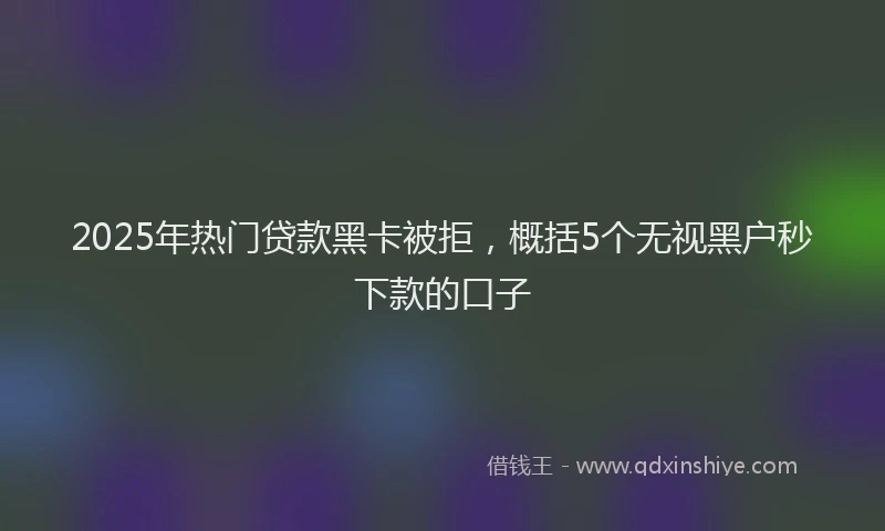 2025年热门贷款黑卡被拒，概括5个无视黑户秒下款的口子