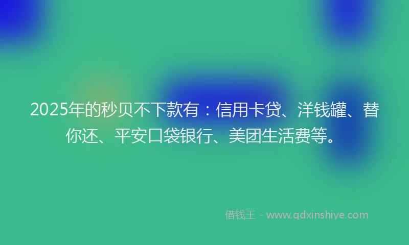 2025年的秒贝不下款有：信用卡贷、洋钱罐、替你还、平安口袋银行、美团生活费等。