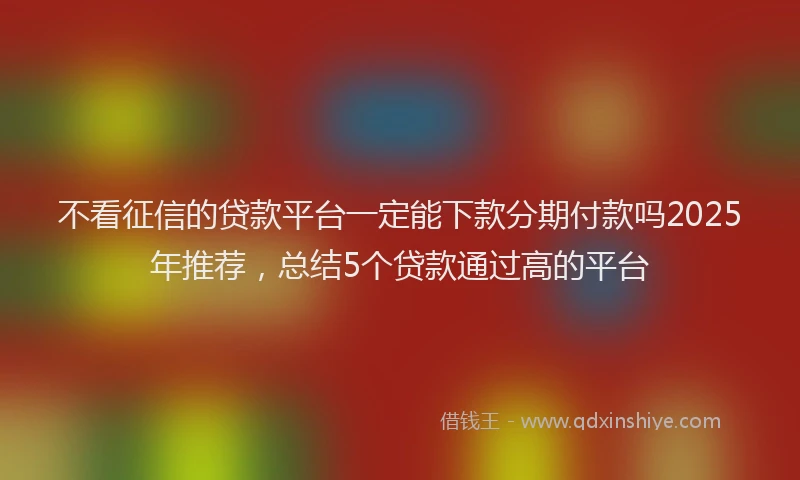不看征信的贷款平台一定能下款分期付款吗2025年推荐，总结5个贷款通过高的平台