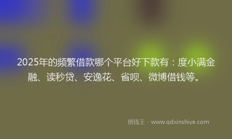 2025年的频繁借款哪个平台好下款有：度小满金融、读秒贷、安逸花、省呗、微博借钱等。
