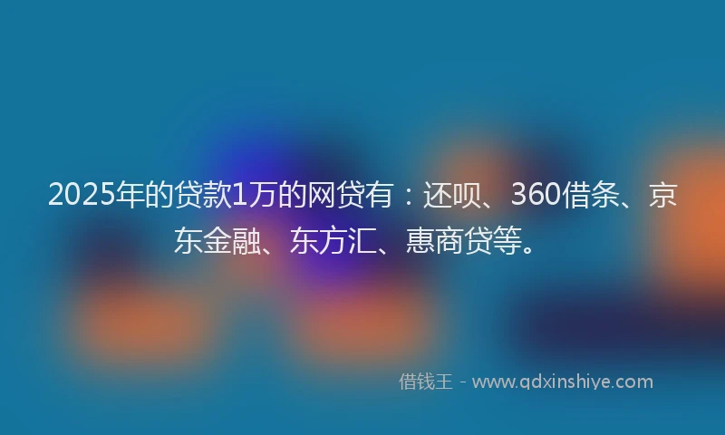 2025年的贷款1万的网贷有：还呗、360借条、京东金融、东方汇、惠商贷等。