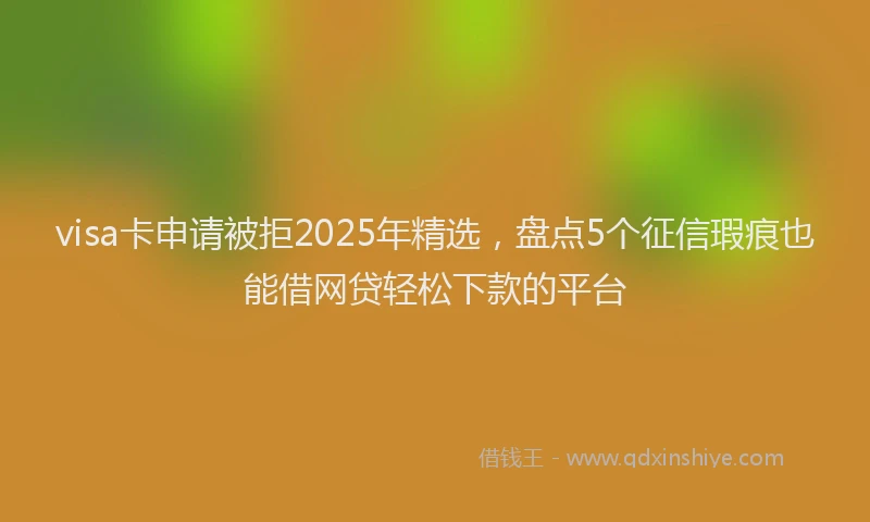 visa卡申请被拒2025年精选，盘点5个征信瑕疵也能借网贷轻松下款的平台