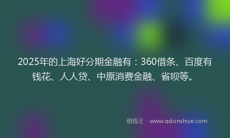 2025年的上海好分期金融有：360借条、百度有钱花、人人贷、中原消费金融、省呗等。