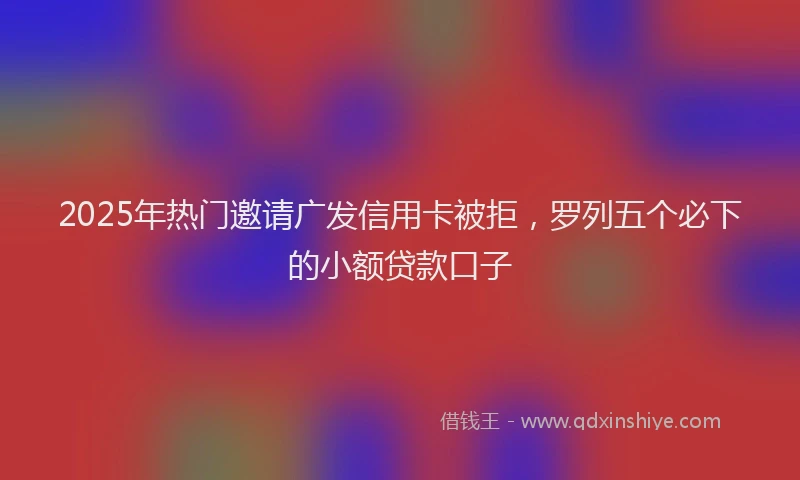2025年热门邀请广发信用卡被拒，罗列五个必下的小额贷款口子
