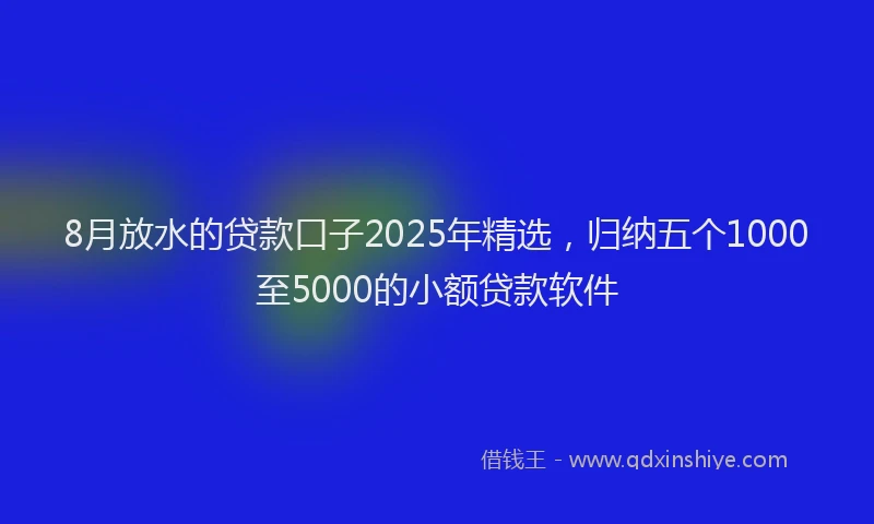 8月放水的贷款口子2025年精选，归纳五个1000至5000的小额贷款软件