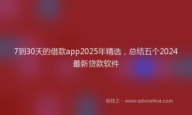 7到30天的借款app2025年精选，总结五个2024最新贷款软件