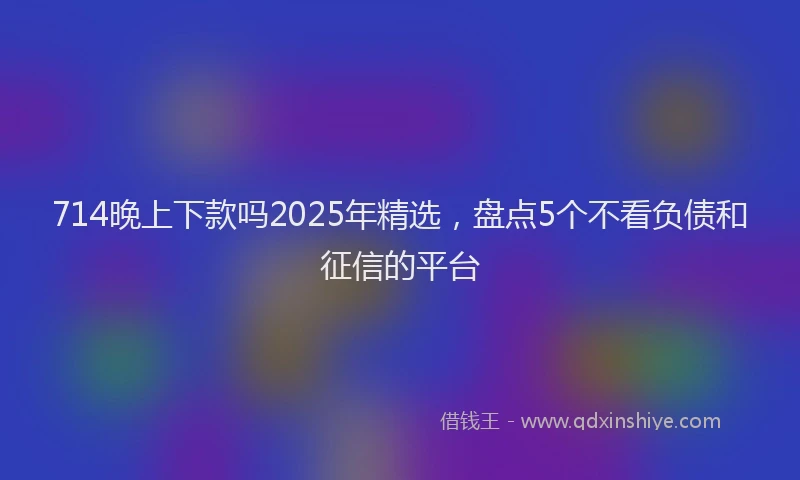 714晚上下款吗2025年精选，盘点5个不看负债和征信的平台