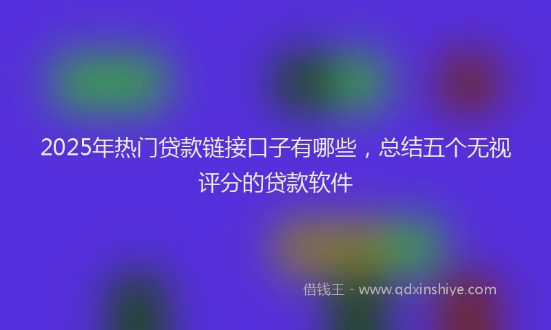 2025年热门贷款链接口子有哪些，总结五个无视评分的贷款软件