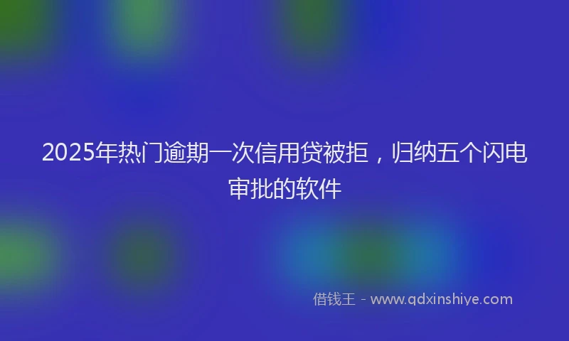 2025年热门逾期一次信用贷被拒，归纳五个闪电审批的软件