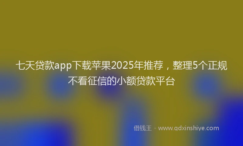 七天贷款app下载苹果2025年推荐，整理5个正规不看征信的小额贷款平台