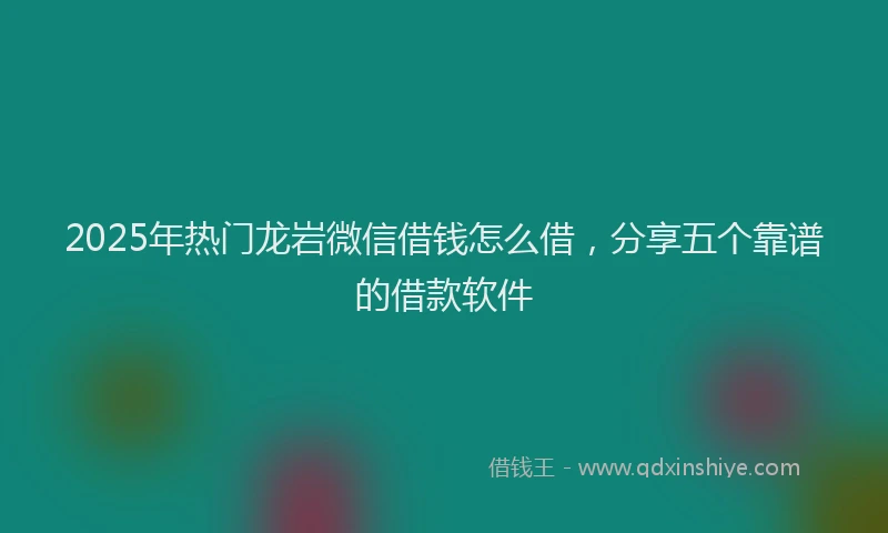 2025年热门龙岩微信借钱怎么借，分享五个靠谱的借款软件