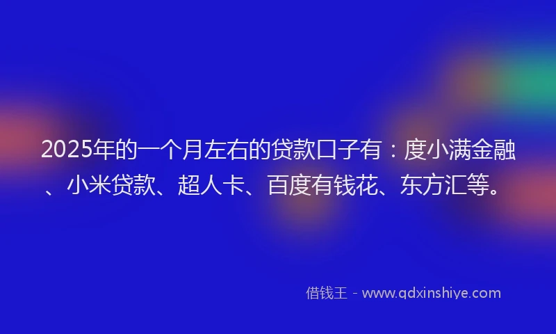 2025年的一个月左右的贷款口子有：度小满金融、小米贷款、超人卡、百度有钱花、东方汇等。