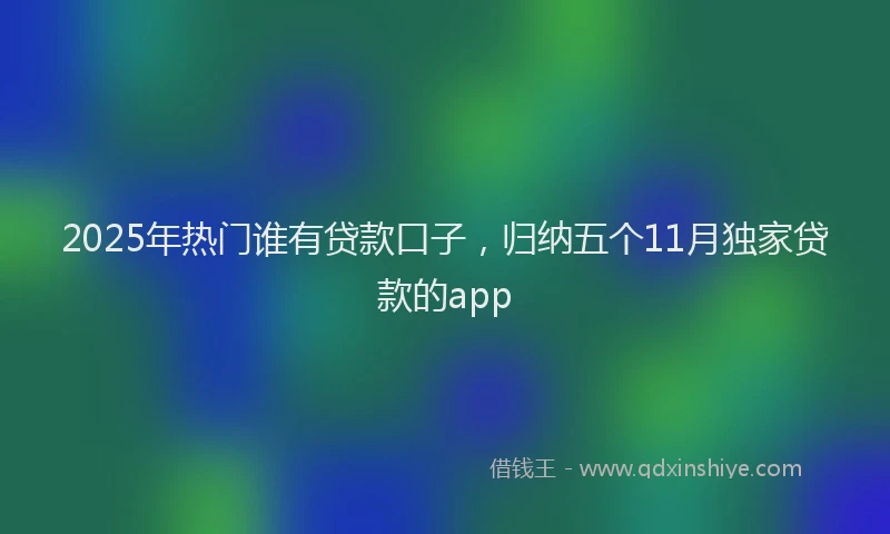 2025年热门谁有贷款口子，归纳五个11月独家贷款的app