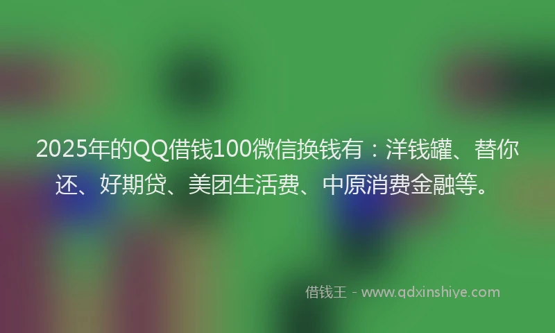 2025年的QQ借钱100微信换钱有：洋钱罐、替你还、好期贷、美团生活费、中原消费金融等。