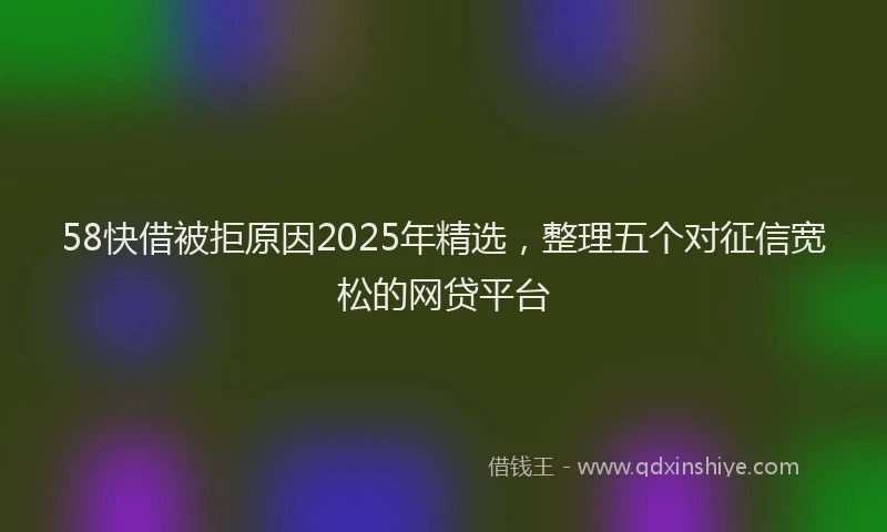 58快借被拒原因2025年精选，整理五个对征信宽松的网贷平台