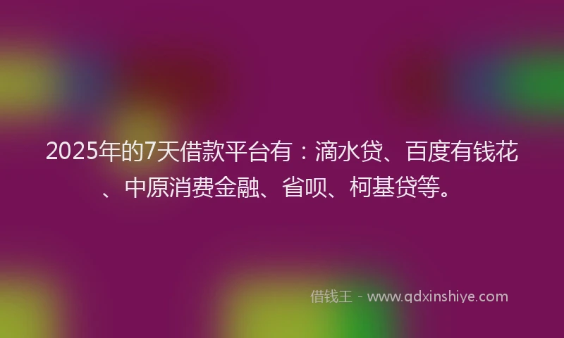 2025年的7天借款平台有：滴水贷、百度有钱花、中原消费金融、省呗、柯基贷等。