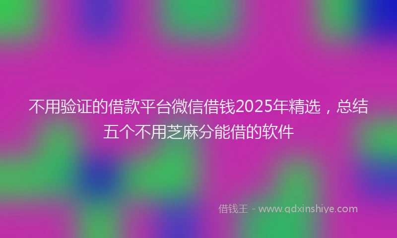 不用验证的借款平台微信借钱2025年精选，总结五个不用芝麻分能借的软件