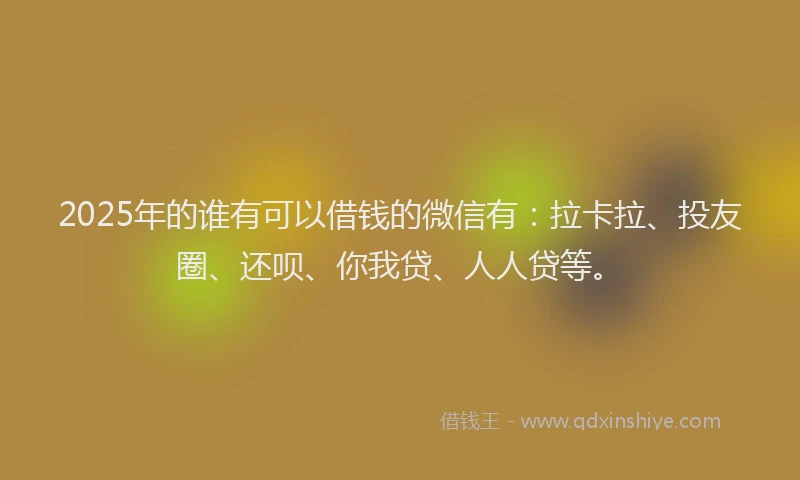2025年的谁有可以借钱的微信有：拉卡拉、投友圈、还呗、你我贷、人人贷等。