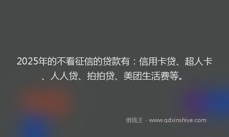 2025年的不看征信的贷款有：信用卡贷、超人卡、人人贷、拍拍贷、美团生活费等。