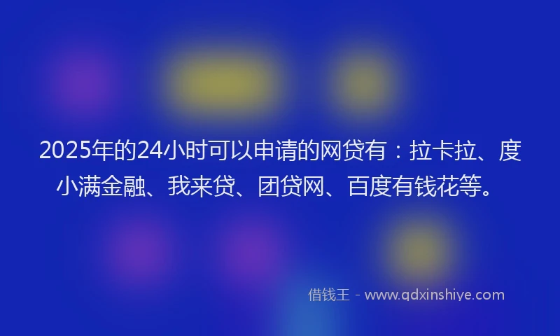 2025年的24小时可以申请的网贷有：拉卡拉、度小满金融、我来贷、团贷网、百度有钱花等。