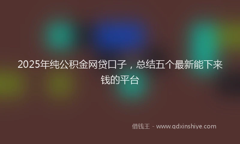 2025年纯公积金网贷口子，总结五个最新能下来钱的平台