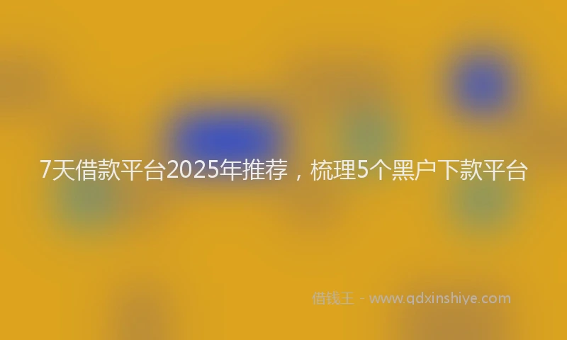 7天借款平台2025年推荐，梳理5个黑户下款平台