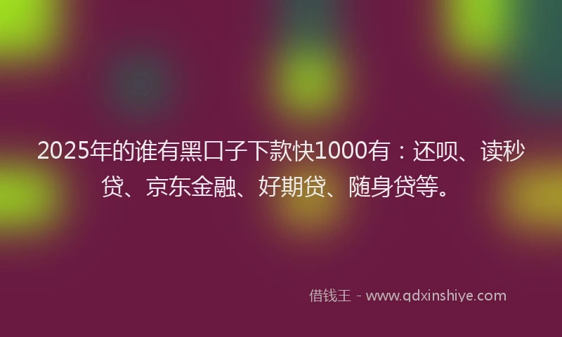 2025年的谁有黑口子下款快1000有：还呗、读秒贷、京东金融、好期贷、随身贷等。