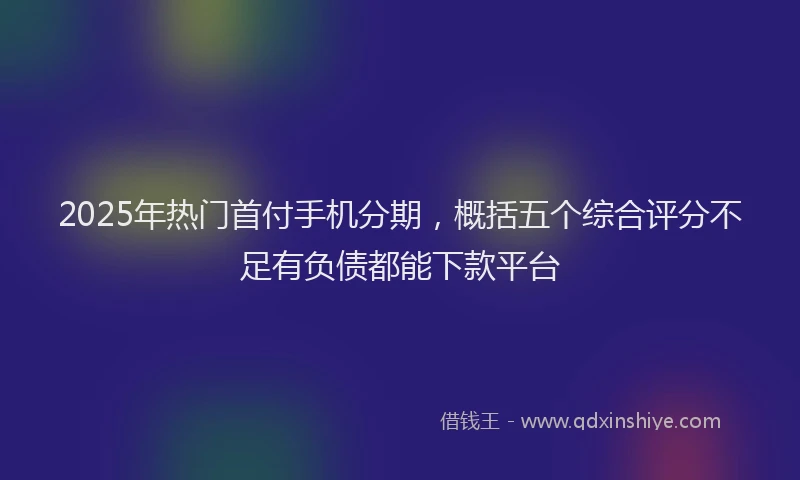 2025年热门首付手机分期，概括五个综合评分不足有负债都能下款平台