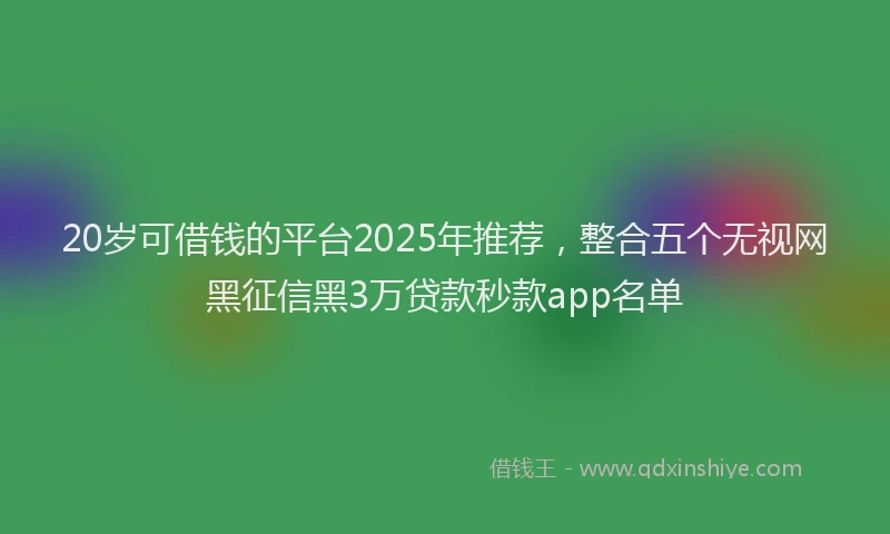 20岁可借钱的平台2025年推荐，整合五个无视网黑征信黑3万贷款秒款app名单