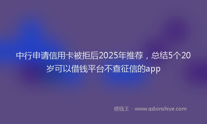 中行申请信用卡被拒后2025年推荐，总结5个20岁可以借钱平台不查征信的app