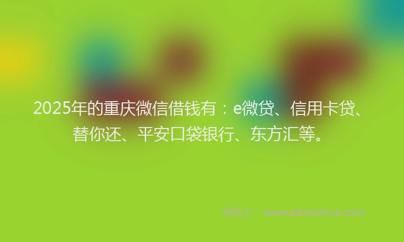 2025年的重庆微信借钱有：e微贷、信用卡贷、替你还、平安口袋银行、东方汇等。