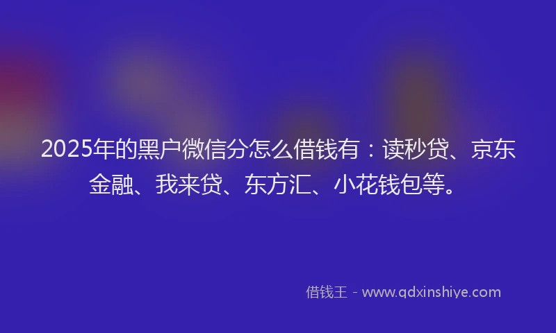 2025年的黑户微信分怎么借钱有：读秒贷、京东金融、我来贷、东方汇、小花钱包等。